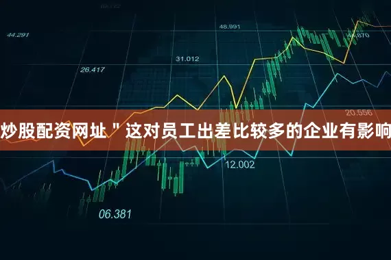 炒股配资网址＂这对员工出差比较多的企业有影响