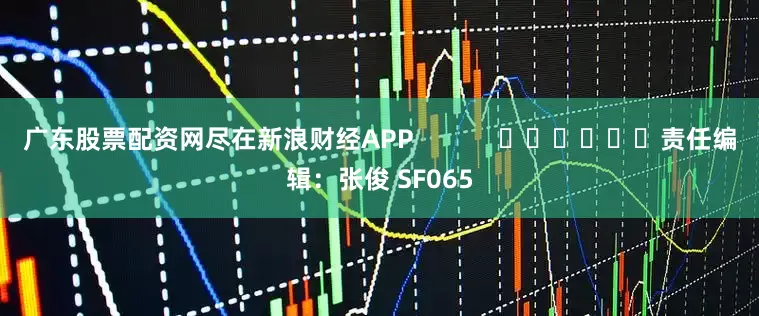 广东股票配资网尽在新浪财经APP            						责任编辑：张俊 SF065