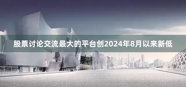 股票讨论交流最大的平台创2024年8月以来新低