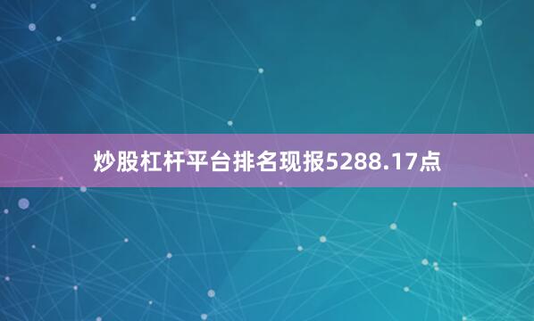 炒股杠杆平台排名现报5288.17点