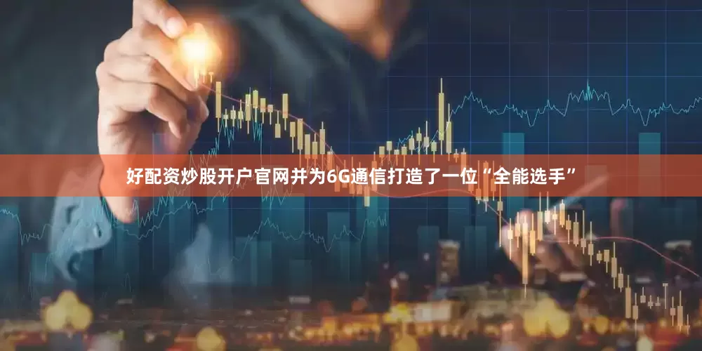 好配资炒股开户官网并为6G通信打造了一位“全能选手”