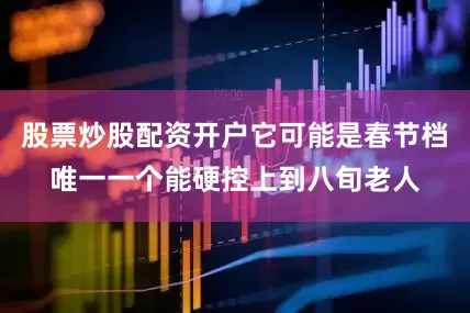 股票炒股配资开户它可能是春节档唯一一个能硬控上到八旬老人