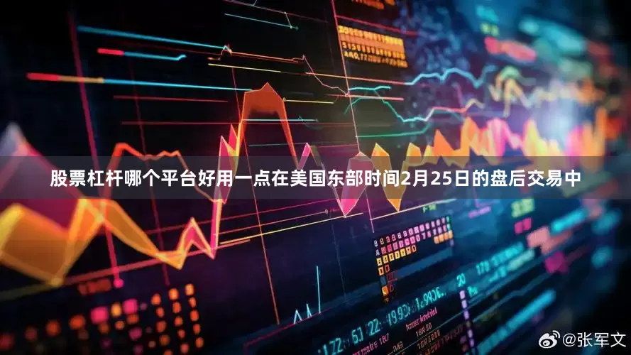 股票杠杆哪个平台好用一点　　在美国东部时间2月25日的盘后交易中