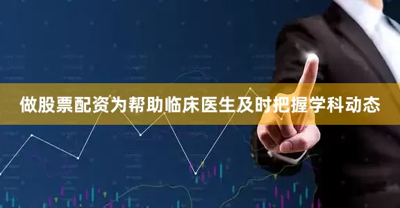 做股票配资为帮助临床医生及时把握学科动态