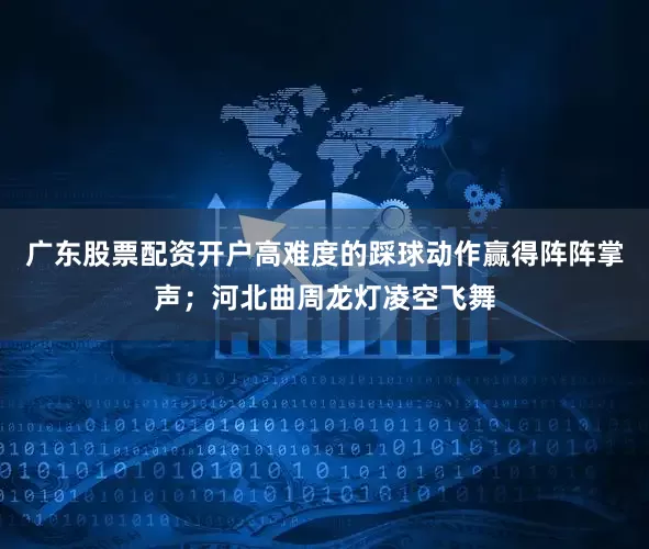 广东股票配资开户高难度的踩球动作赢得阵阵掌声；河北曲周龙灯凌空飞舞