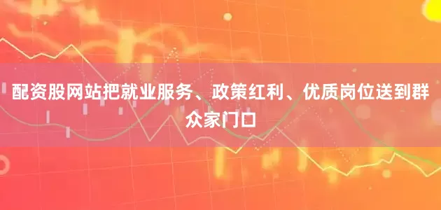 配资股网站把就业服务、政策红利、优质岗位送到群众家门口
