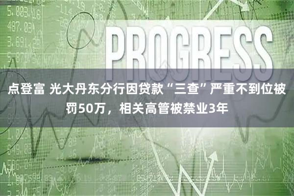 点登富 光大丹东分行因贷款“三查”严重不到位被罚50万，相关高管被禁业3年