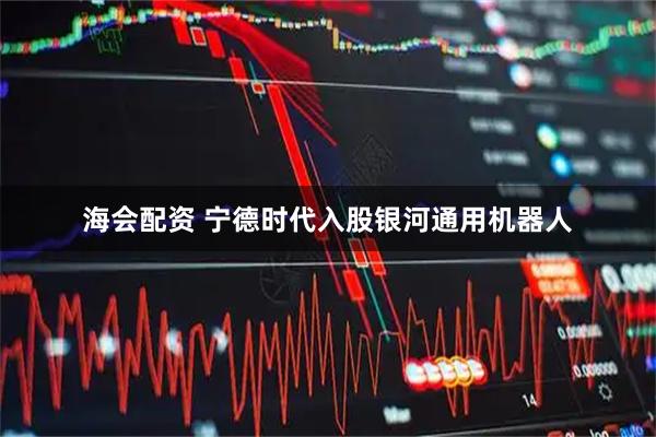 海会配资 宁德时代入股银河通用机器人
