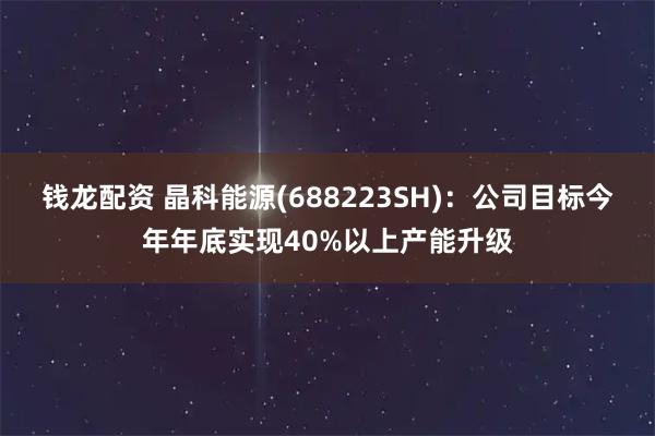 钱龙配资 晶科能源(688223SH)：公司目标今年年底实现40%以上产能升级