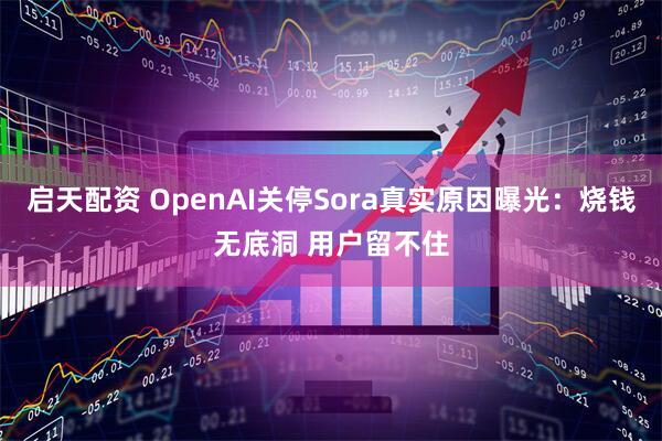 启天配资 OpenAI关停Sora真实原因曝光：烧钱无底洞 用户留不住