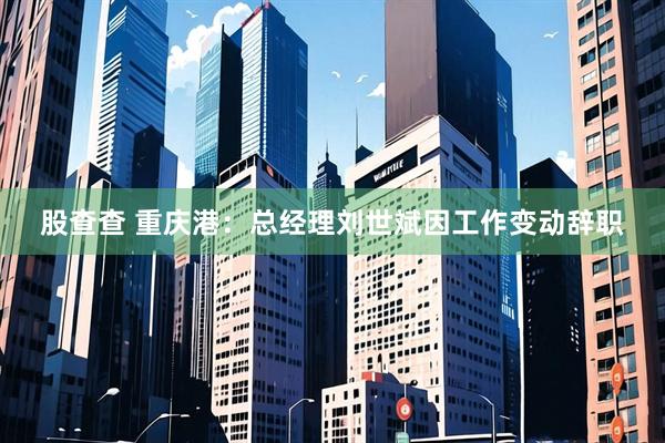 股查查 重庆港：总经理刘世斌因工作变动辞职