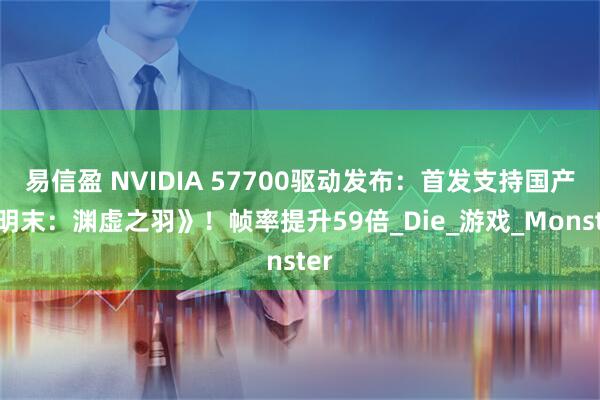易信盈 NVIDIA 57700驱动发布：首发支持国产《明末：渊虚之羽》！帧率提升59倍_Die_游戏_Monster