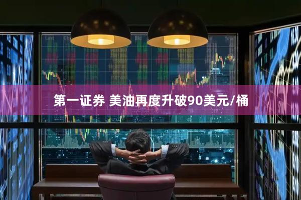 第一证券 美油再度升破90美元/桶