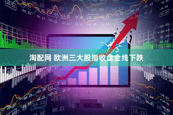 淘配网 欧洲三大股指收盘全线下跌