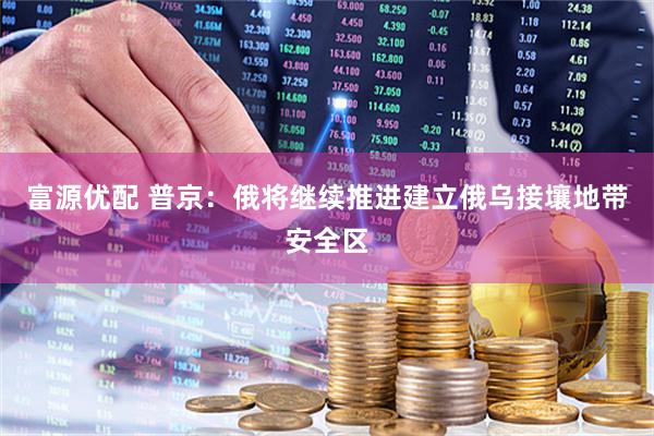富源优配 普京：俄将继续推进建立俄乌接壤地带安全区