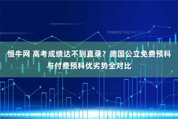 恒牛网 高考成绩达不到直录？德国公立免费预科与付费预科优劣势全对比