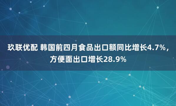 玖联优配 韩国前四月食品出口额同比增长4.7%，方便面出口增长28.9%