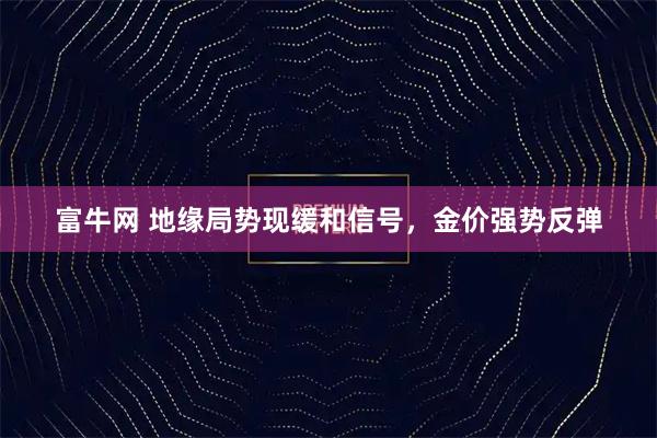 富牛网 地缘局势现缓和信号，金价强势反弹