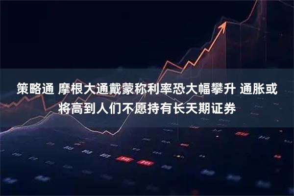 策略通 摩根大通戴蒙称利率恐大幅攀升 通胀或将高到人们不愿持有长天期证券
