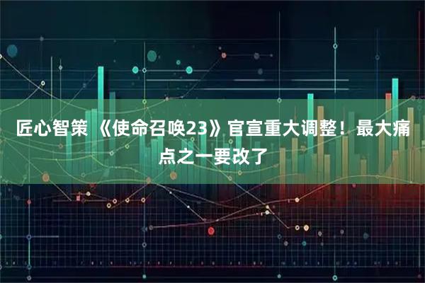 匠心智策 《使命召唤23》官宣重大调整！最大痛点之一要改了