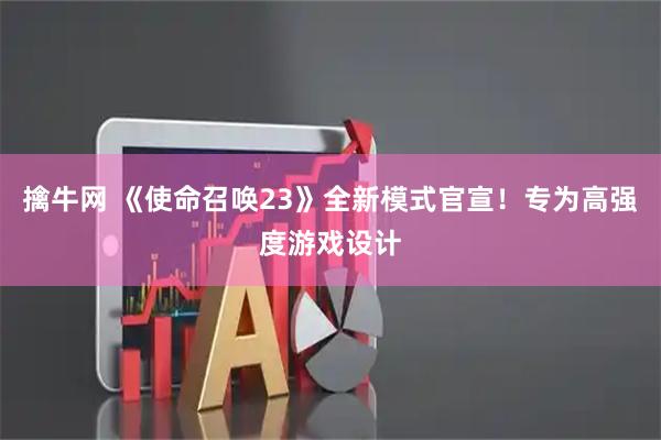 擒牛网 《使命召唤23》全新模式官宣！专为高强度游戏设计