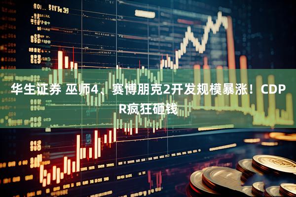 华生证券 巫师4、赛博朋克2开发规模暴涨！CDPR疯狂砸钱
