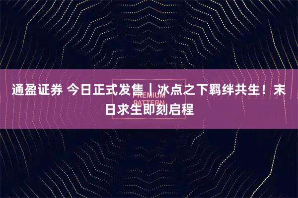 通盈证券 今日正式发售｜冰点之下羁绊共生！末日求生即刻启程