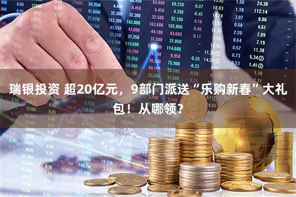 瑞银投资 超20亿元，9部门派送“乐购新春”大礼包！从哪领？