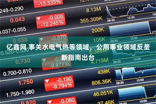 亿鑫网 事关水电气热等领域，公用事业领域反垄断指南出台