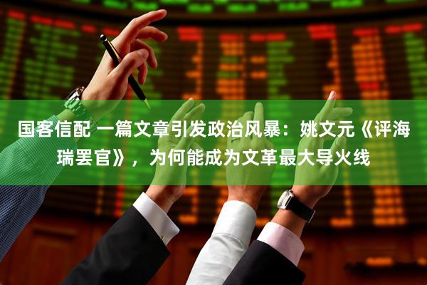 国客信配 一篇文章引发政治风暴：姚文元《评海瑞罢官》，为何能成为文革最大导火线