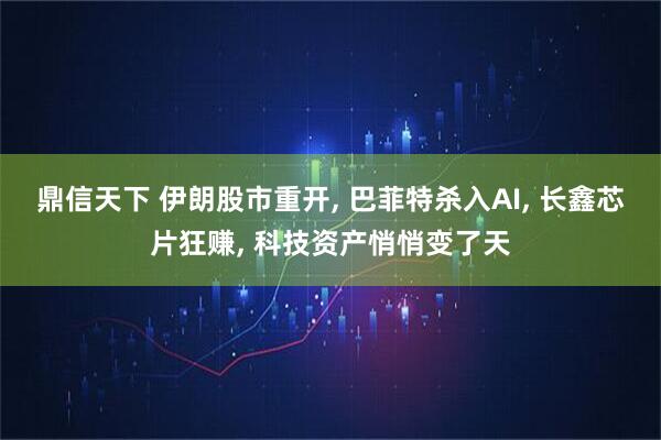 鼎信天下 伊朗股市重开, 巴菲特杀入AI, 长鑫芯片狂赚, 科技资产悄悄变了天
