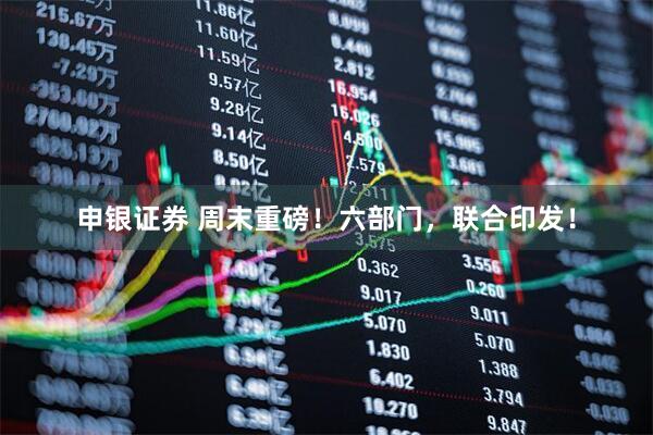申银证券 周末重磅！六部门，联合印发！