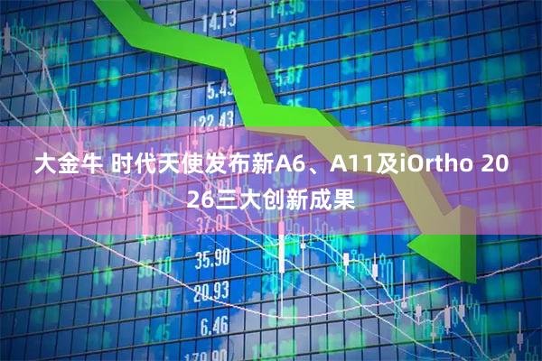 大金牛 时代天使发布新A6、A11及iOrtho 2026三大创新成果