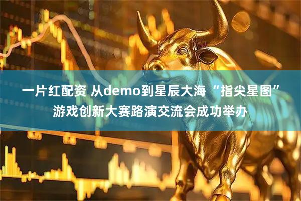 一片红配资 从demo到星辰大海 “指尖星图”游戏创新大赛路演交流会成功举办