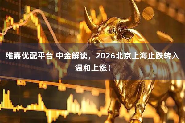 维嘉优配平台 中金解读，2026北京上海止跌转入温和上涨！