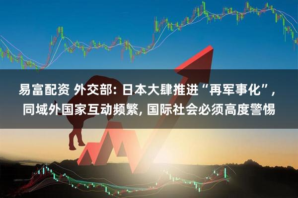 易富配资 外交部: 日本大肆推进“再军事化”, 同域外国家互动频繁, 国际社会必须高度警惕