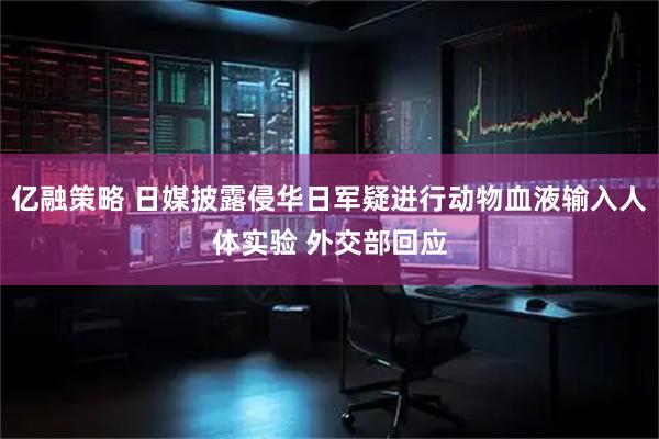 亿融策略 日媒披露侵华日军疑进行动物血液输入人体实验 外交部回应