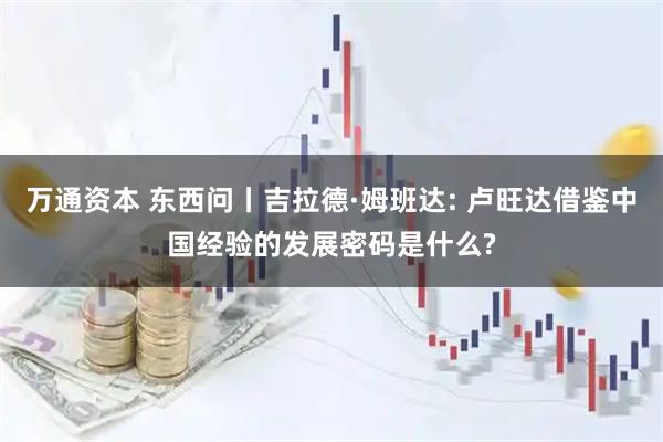 万通资本 东西问丨吉拉德·姆班达: 卢旺达借鉴中国经验的发展密码是什么?