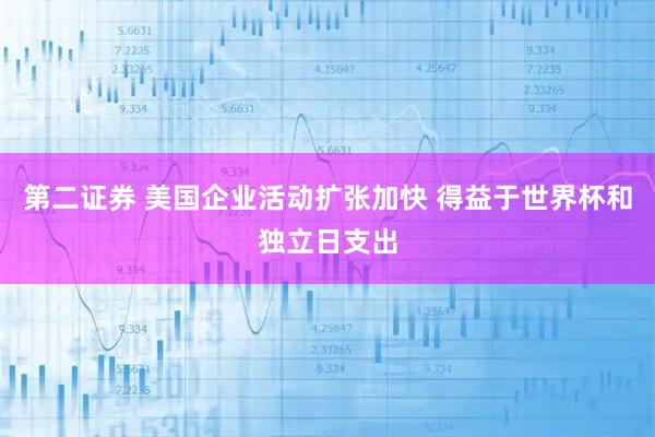 第二证券 美国企业活动扩张加快 得益于世界杯和独立日支出