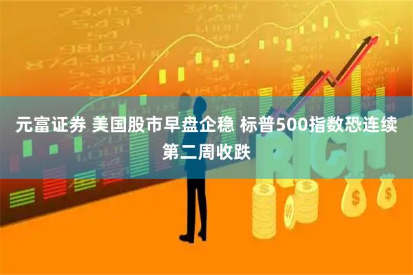 元富证券 美国股市早盘企稳 标普500指数恐连续第二周收跌