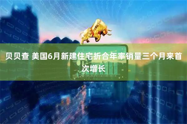 贝贝查 美国6月新建住宅折合年率销量三个月来首次增长