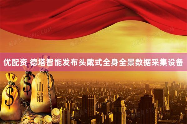 优配资 德塔智能发布头戴式全身全景数据采集设备