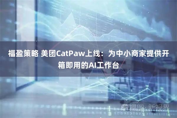 福盈策略 美团CatPaw上线：为中小商家提供开箱即用的AI工作台
