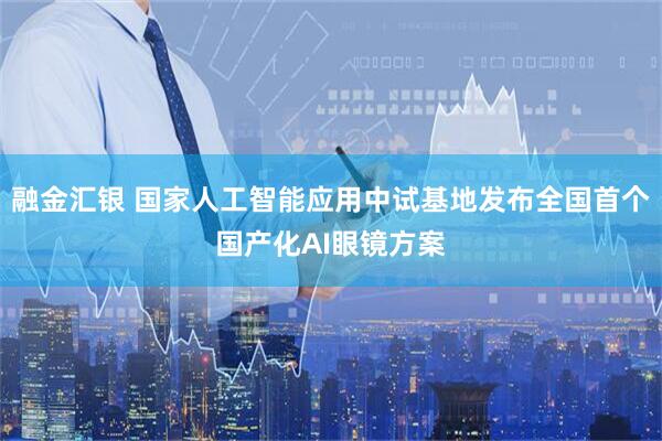 融金汇银 国家人工智能应用中试基地发布全国首个国产化AI眼镜方案