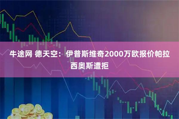 牛途网 德天空：伊普斯维奇2000万欧报价帕拉西奥斯遭拒