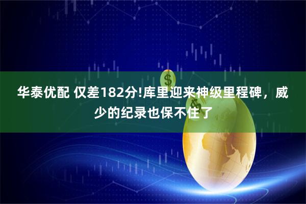 华泰优配 仅差182分!库里迎来神级里程碑，威少的纪录也保不住了