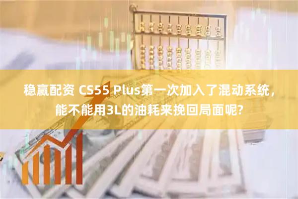 稳赢配资 CS55 Plus第一次加入了混动系统，能不能用3L的油耗来挽回局面呢?