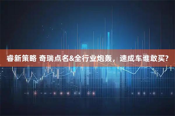 睿新策略 奇瑞点名&全行业炮轰，速成车谁敢买?