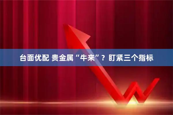 台面优配 贵金属“牛来”？盯紧三个指标