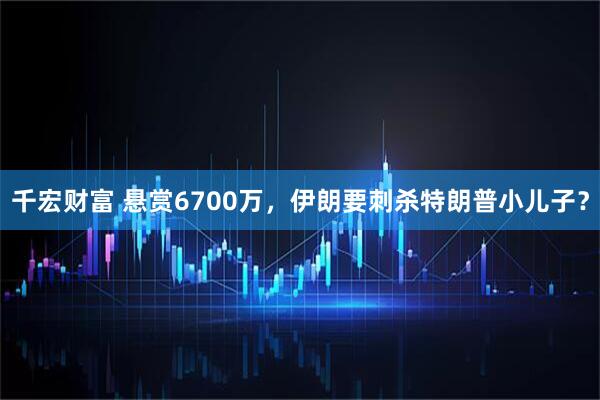 千宏财富 悬赏6700万，伊朗要刺杀特朗普小儿子？